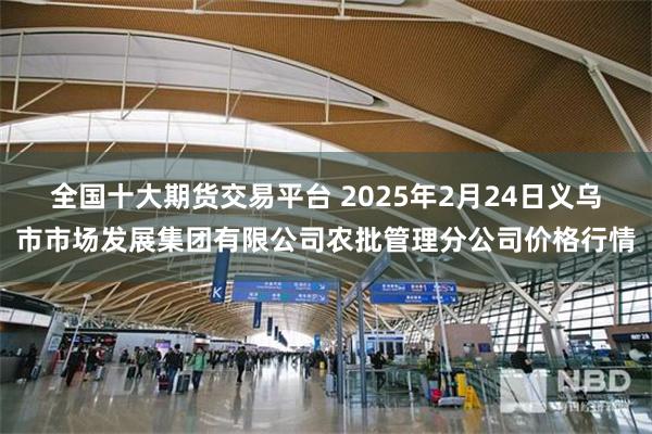 全国十大期货交易平台 2025年2月24日义乌市市场发展集团有限公司农批管理分公司价格行情