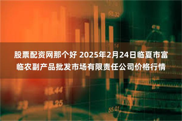 股票配资网那个好 2025年2月24日临夏市富临农副产品批发市场有限责任公司价格行情