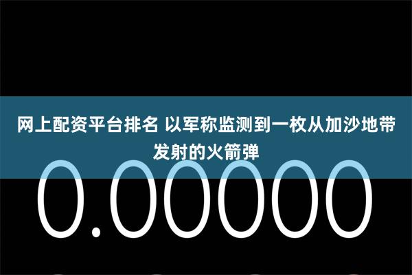 网上配资平台排名 以军称监测到一枚从加沙地带发射的火箭弹