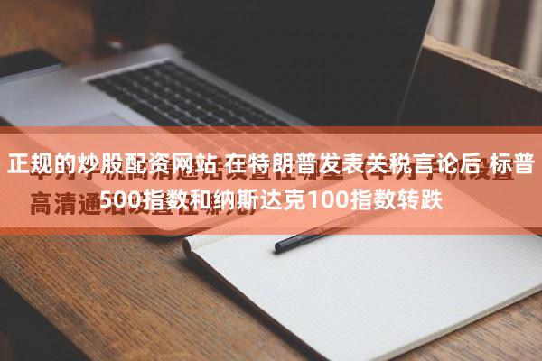 正规的炒股配资网站 在特朗普发表关税言论后 标普500指数和纳斯达克100指数转跌