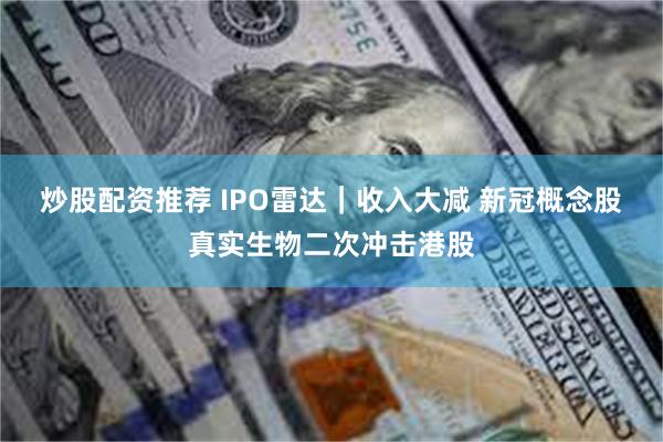 炒股配资推荐 IPO雷达｜收入大减 新冠概念股真实生物二次冲击港股