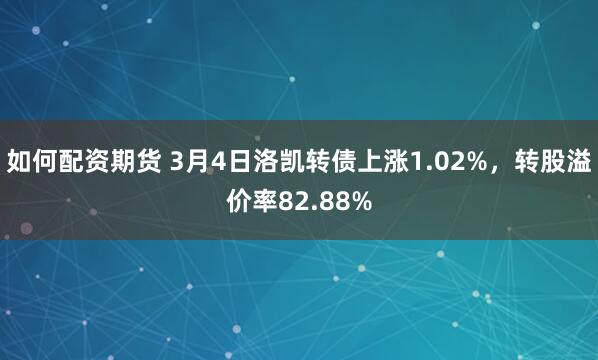 如何配资期货 3月4日洛凯转债上涨1.02%，转股溢价率82.88%