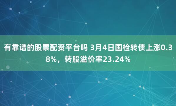 有靠谱的股票配资平台吗 3月4日国检转债上涨0.38%，转股溢价率23.24%