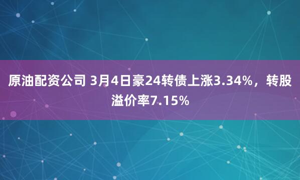 原油配资公司 3月4日豪24转债上涨3.34%，转股溢价率7.15%