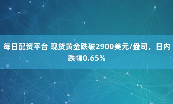 每日配资平台 现货黄金跌破2900美元/盎司，日内跌幅0.65%