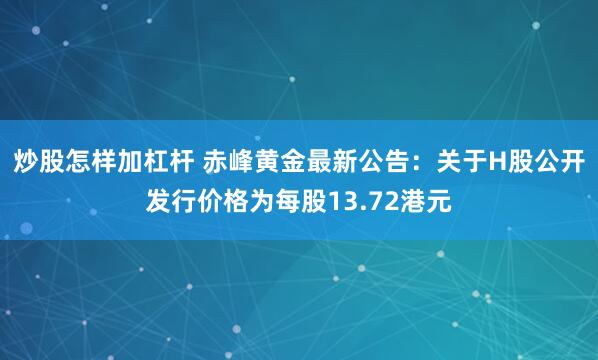 炒股怎样加杠杆 赤峰黄金最新公告：关于H股公开发行价格为每股13.72港元