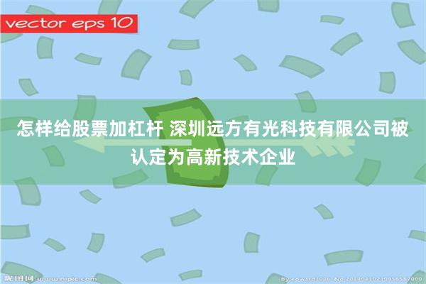 怎样给股票加杠杆 深圳远方有光科技有限公司被认定为高新技术企业