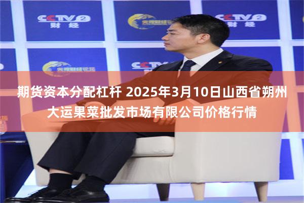 期货资本分配杠杆 2025年3月10日山西省朔州大运果菜批发市场有限公司价格行情