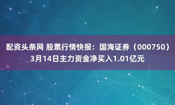 配资头条网 股票行情快报：国海证券（000750）3月14日主力资金净买入1.01亿元