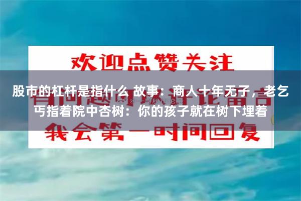 股市的杠杆是指什么 故事：商人十年无子，老乞丐指着院中杏树：你的孩子就在树下埋着