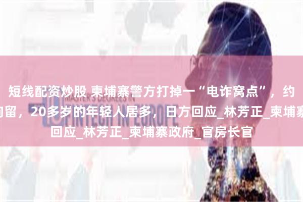 短线配资炒股 柬埔寨警方打掉一“电诈窝点”，约30名日本人被拘留，20多岁的年轻人居多，日方回应_林芳正_柬埔寨政府_官房长官