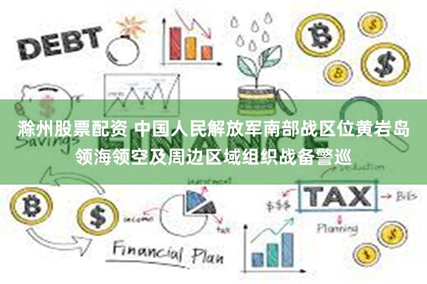 滁州股票配资 中国人民解放军南部战区位黄岩岛领海领空及周边区域组织战备警巡