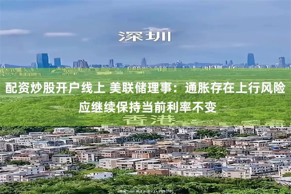 配资炒股开户线上 美联储理事：通胀存在上行风险 应继续保持当前利率不变