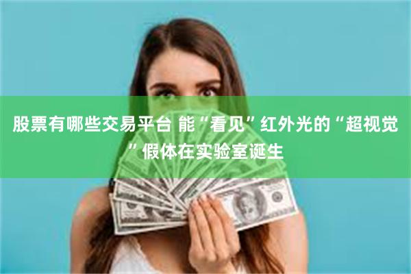 股票有哪些交易平台 能“看见”红外光的“超视觉”假体在实验室诞生