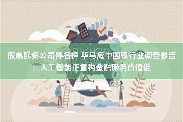 股票配资公司排名榜 毕马威中国银行业调查报告：人工智能正重构金融服务价值链