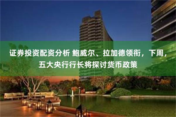 证券投资配资分析 鲍威尔、拉加德领衔，下周，五大央行行长将探讨货币政策