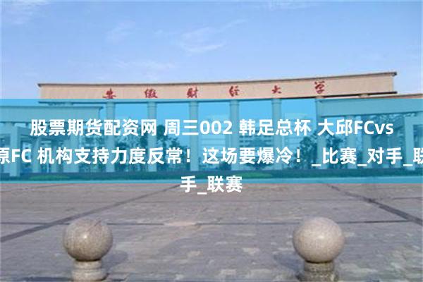 股票期货配资网 周三002 韩足总杯 大邱FCvs江原FC 机构支持力度反常！这场要爆冷！_比赛_对手_联赛