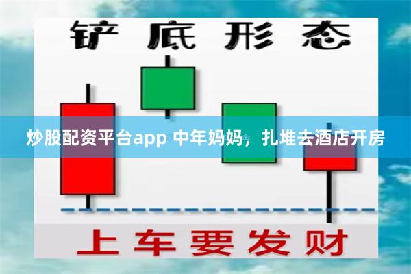 炒股配资平台app 中年妈妈，扎堆去酒店开房