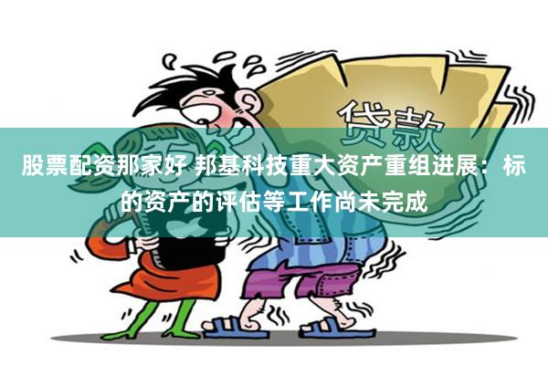 股票配资那家好 邦基科技重大资产重组进展：标的资产的评估等工作尚未完成