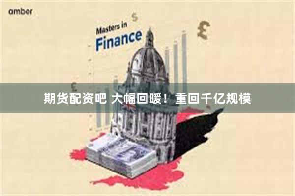 期货配资吧 大幅回暖！重回千亿规模