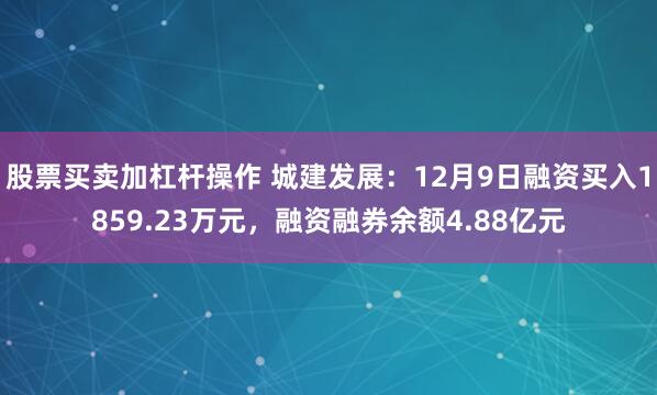 股票买卖加杠杆操作 城建发展：12月9日融资买入1859.23万元，融资融券余额4.88亿元