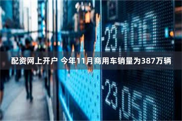 配资网上开户 今年11月商用车销量为387万辆