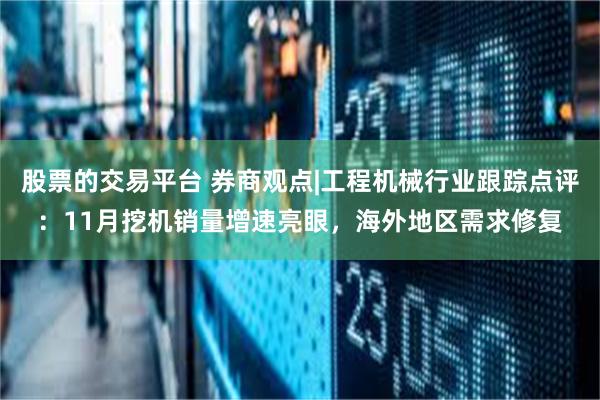 股票的交易平台 券商观点|工程机械行业跟踪点评：11月挖机销量增速亮眼，海外地区需求修复