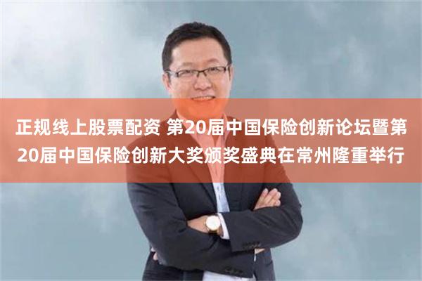 正规线上股票配资 第20届中国保险创新论坛暨第20届中国保险创新大奖颁奖盛典在常州隆重举行