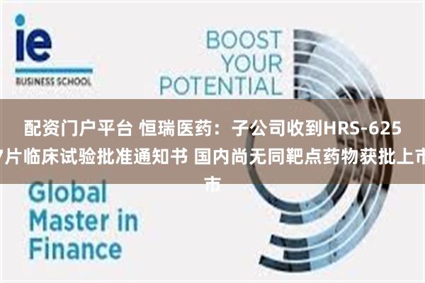 配资门户平台 恒瑞医药：子公司收到HRS-6257片临床试验批准通知书 国内尚无同靶点药物获批上市
