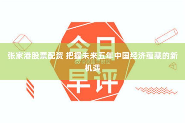 张家港股票配资 把握未来五年中国经济蕴藏的新机遇
