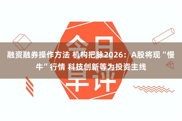 融资融券操作方法 机构把脉2026：A股将现“慢牛”行情 科技创新等为投资主线